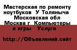 Мастерская по ремонту ноутбуков “У Толяныча“ - Московская обл., Москва г. Компьютеры и игры » Услуги   